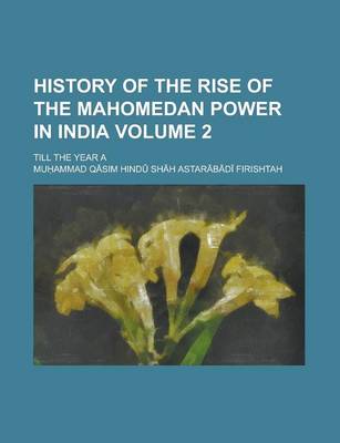 Book cover for History of the Rise of the Mahomedan Power in India; Till the Year a Volume 2