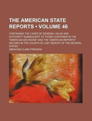 Book cover for The American State Reports (Volume 46); Containing the Cases of General Value and Authority Subsequent to Those Contained in the "American Decisions" and the "American Reports" Decided in the Courts of Last Resort of the Several States