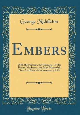 Book cover for Embers: With the Failures, the Gargoyle, in His House, Madonna, the Man Masterful; One-Act Plays of Contemporary Life (Classic Reprint)