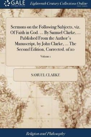 Cover of Sermons on the Following Subjects, Viz. of Faith in God. ... by Samuel Clarke, ... Published from the Author's Manuscript, by John Clarke, ... the Second Edition, Corrected. of 10; Volume 1