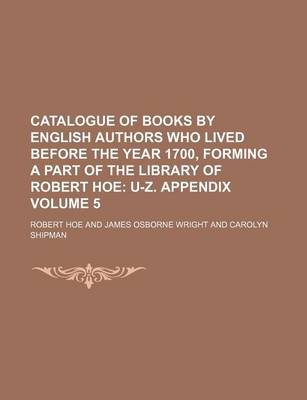 Book cover for Catalogue of Books by English Authors Who Lived Before the Year 1700, Forming a Part of the Library of Robert Hoe Volume 5; U-Z. Appendix