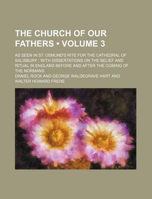 Book cover for The Church of Our Fathers (Volume 3); As Seen in St. Osmund's Rite for the Cathedral of Salisbury with Dissertations on the Belief and Ritual in England Before and After the Coming of the Normans