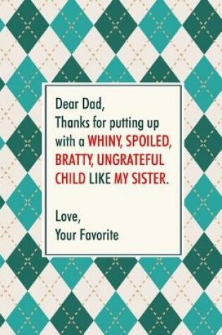 Cover of Dear Dad, Thanks for putting up with a whiny, spoiled, bratty, ungrateful child like my sister. Love, Your Favorite.