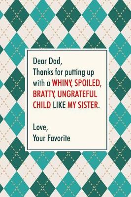 Book cover for Dear Dad, Thanks for putting up with a whiny, spoiled, bratty, ungrateful child like my sister. Love, Your Favorite.