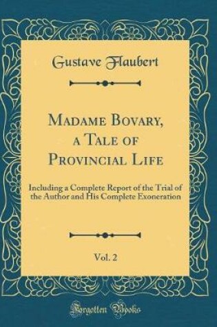 Cover of Madame Bovary, a Tale of Provincial Life, Vol. 2: Including a Complete Report of the Trial of the Author and His Complete Exoneration (Classic Reprint)