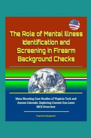 Cover of The Role of Mental Illness Identification and Screening in Firearm Background Checks - Mass Shooting Case Studies of Virginia Tech and Aurora Colorado, Exploring Current Gun Laws, NICS Overview