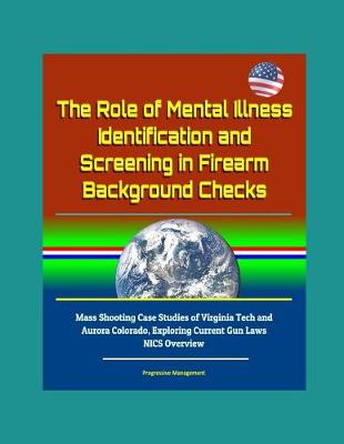 Book cover for The Role of Mental Illness Identification and Screening in Firearm Background Checks - Mass Shooting Case Studies of Virginia Tech and Aurora Colorado, Exploring Current Gun Laws, NICS Overview