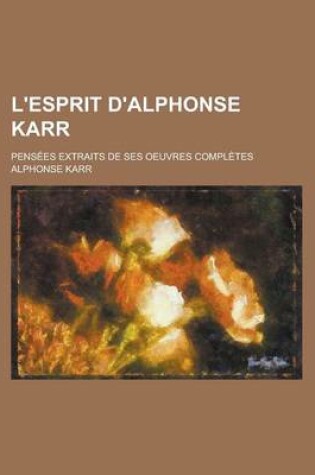 Cover of L'Esprit D'Alphonse Karr; Pensees Extraits de Ses Oeuvres Completes