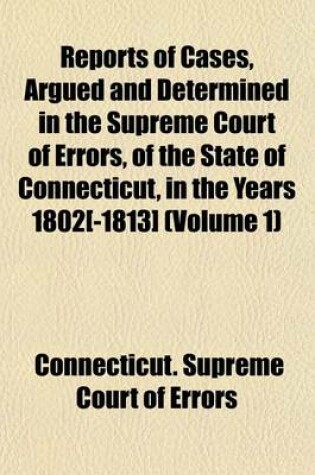 Cover of Reports of Cases, Argued and Determined in the Supreme Court of Errors, of the State of Connecticut, in the Years 1802[-1813] (Volume 1)