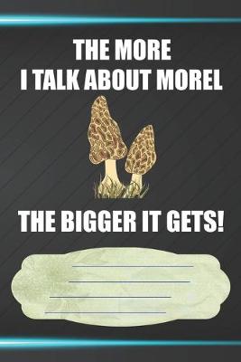 Book cover for The More I Talk About Morel The Bigger It Gets Notebook Journal