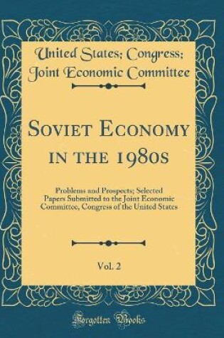 Cover of Soviet Economy in the 1980s, Vol. 2: Problems and Prospects; Selected Papers Submitted to the Joint Economic Committee, Congress of the United States (Classic Reprint)