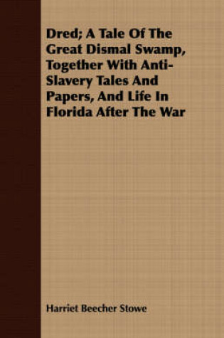 Cover of Dred; A Tale Of The Great Dismal Swamp, Together With Anti-Slavery Tales And Papers, And Life In Florida After The War