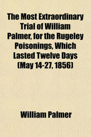 Cover of The Most Extraordinary Trial of William Palmer, for the Rugeley Poisonings, Which Lasted Twelve Days (May 14-27, 1856)