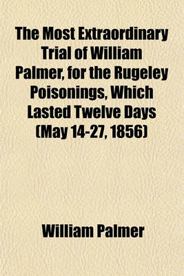 Book cover for The Most Extraordinary Trial of William Palmer, for the Rugeley Poisonings, Which Lasted Twelve Days (May 14-27, 1856)