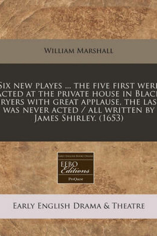 Cover of Six New Playes ... the Five First Were Acted at the Private House in Black Fryers with Great Applause, the Last Was Never Acted / All Written by James Shirley. (1653)