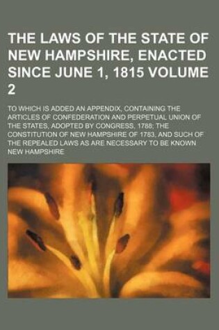 Cover of The Laws of the State of New Hampshire, Enacted Since June 1, 1815 Volume 2; To Which Is Added an Appendix, Containing the Articles of Confederation and Perpetual Union of the States, Adopted by Congress, 1788; The Constitution of New Hampshire of 1783, and Su