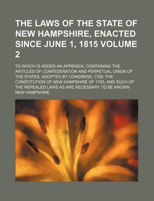 Book cover for The Laws of the State of New Hampshire, Enacted Since June 1, 1815 Volume 2; To Which Is Added an Appendix, Containing the Articles of Confederation and Perpetual Union of the States, Adopted by Congress, 1788; The Constitution of New Hampshire of 1783, and Su