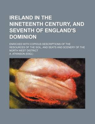 Book cover for Ireland in the Nineteenth Century, and Seventh of England's Dominion; Enriched with Copious Descriptions of the Resources of the Soil, and Seats and Scenery of the North West District