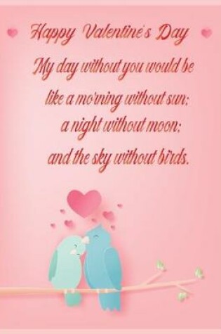 Cover of Happy Valentine's Day. My day without you would be like a morning without sun, a night without moon, and the sky without birds