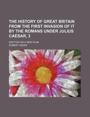 Book cover for The History of Great Britain from the First Invasion of It by the Romans Under Julius Caesar, 3; Written on a New Plan