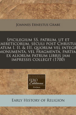 Cover of Spicilegium SS. Patrum, UT Et Haereticorum, Seculi Post Christum Natum I. II. & III. Quorum Vel Integra Monumenta, Vel Fragmenta, Partim Ex Aliorum Patrum Libris Jam Impressis Collegit (1700)