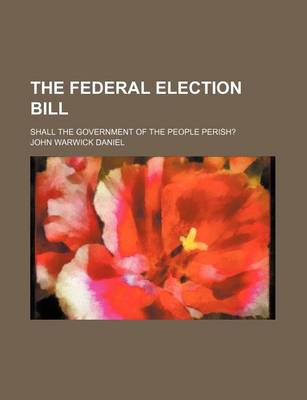 Book cover for The Federal Election Bill; Shall the Government of the People Perish?