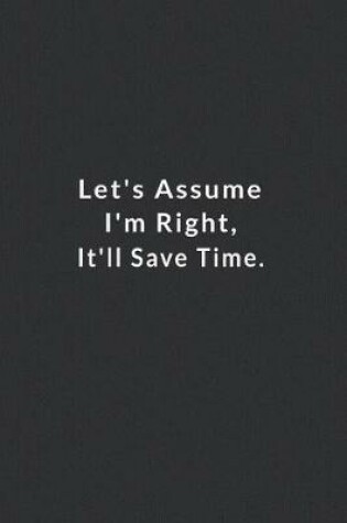 Cover of Let's Assume I'm Right, It'll Save Time.