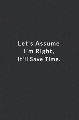 Book cover for Let's Assume I'm Right, It'll Save Time.