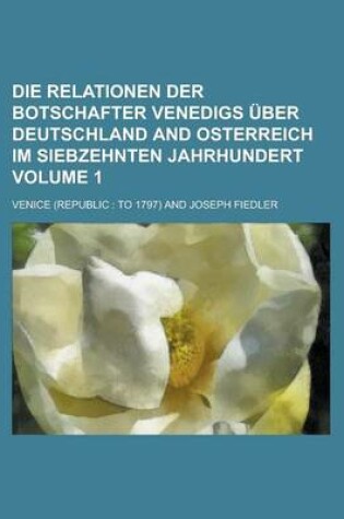 Cover of Die Relationen Der Botschafter Venedigs Uber Deutschland and Osterreich Im Siebzehnten Jahrhundert Volume 1