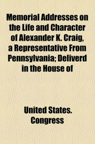 Cover of Memorial Addresses on the Life and Character of Alexander K. Craig, a Representative from Pennsylvania; Deliverd in the House of