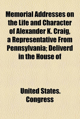 Book cover for Memorial Addresses on the Life and Character of Alexander K. Craig, a Representative from Pennsylvania; Deliverd in the House of