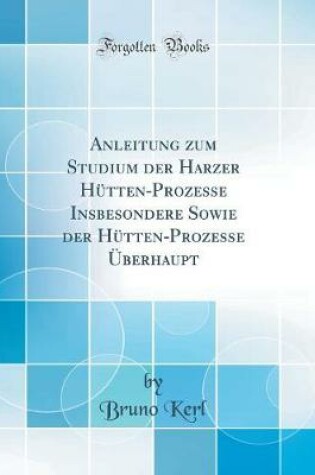 Cover of Anleitung Zum Studium Der Harzer Hutten-Prozesse Insbesondere Sowie Der Hutten-Prozesse UEberhaupt (Classic Reprint)
