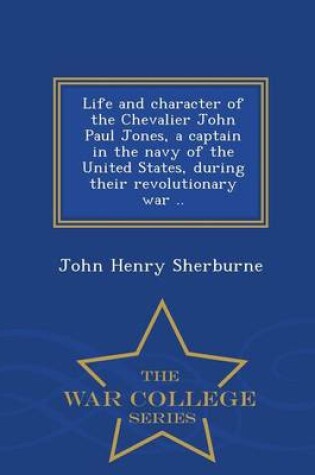 Cover of Life and Character of the Chevalier John Paul Jones, a Captain in the Navy of the United States, During Their Revolutionary War .. - War College Series