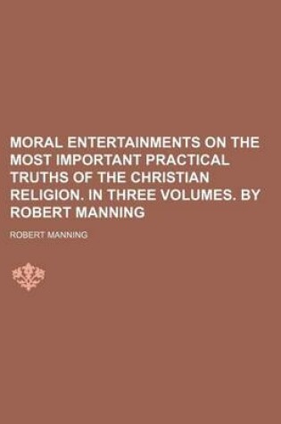 Cover of Moral Entertainments on the Most Important Practical Truths of the Christian Religion. in Three Volumes. by Robert Manning