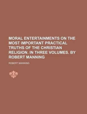 Book cover for Moral Entertainments on the Most Important Practical Truths of the Christian Religion. in Three Volumes. by Robert Manning