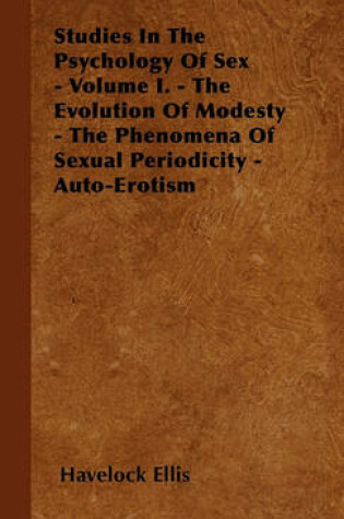 Cover of Studies In The Psychology Of Sex - Volume I. - The Evolution Of Modesty - The Phenomena Of Sexual Periodicity - Auto-Erotism