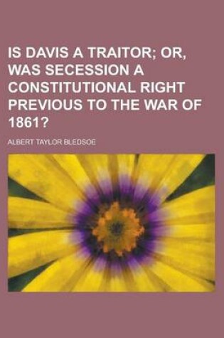 Cover of Is Davis a Traitor; Or, Was Secession a Constitutional Right Previous to the War of 1861?