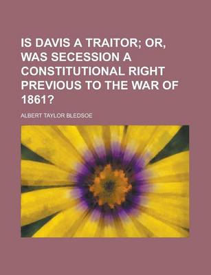 Book cover for Is Davis a Traitor; Or, Was Secession a Constitutional Right Previous to the War of 1861?