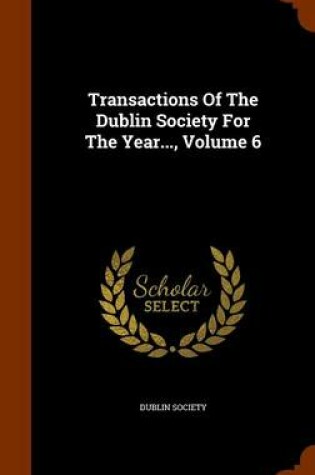 Cover of Transactions of the Dublin Society for the Year..., Volume 6