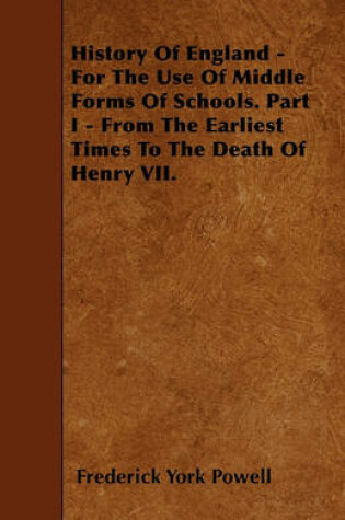 Cover of History Of England - For The Use Of Middle Forms Of Schools. Part I - From The Earliest Times To The Death Of Henry VII.