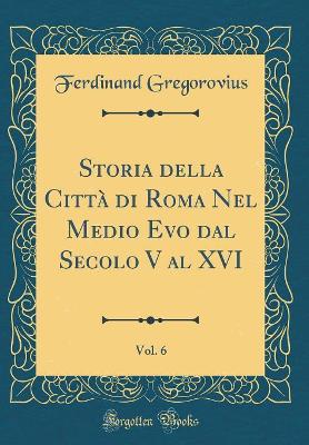 Book cover for Storia Della Citta Di Roma Nel Medio Evo Dal Secolo V Al XVI, Vol. 6 (Classic Reprint)