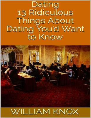 Book cover for Dating: 13 Ridiculous Things About Dating You'd Want to Know
