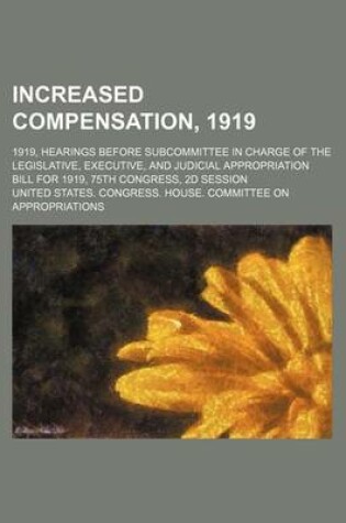 Cover of Increased Compensation, 1919; 1919, Hearings Before Subcommittee in Charge of the Legislative, Executive, and Judicial Appropriation Bill for 1919, 75th Congress, 2D Session