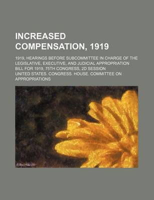 Book cover for Increased Compensation, 1919; 1919, Hearings Before Subcommittee in Charge of the Legislative, Executive, and Judicial Appropriation Bill for 1919, 75th Congress, 2D Session