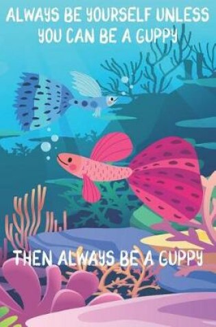 Cover of Always Be Yourself Unless You Can Be A Guppies Then Always Be A Guppies