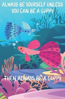 Book cover for Always Be Yourself Unless You Can Be A Guppies Then Always Be A Guppies