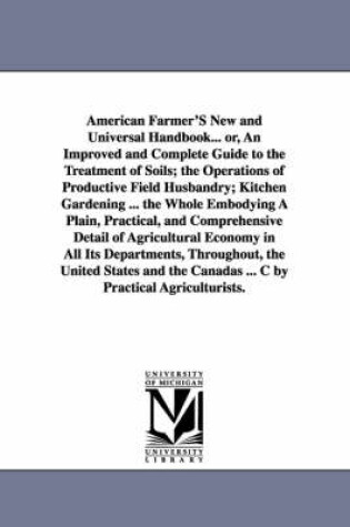 Cover of American Farmer'S New and Universal Handbook... or, An Improved and Complete Guide to the Treatment of Soils; the Operations of Productive Field Husbandry; Kitchen Gardening ... the Whole Embodying A Plain, Practical, and Comprehensive Detail of Agricultur