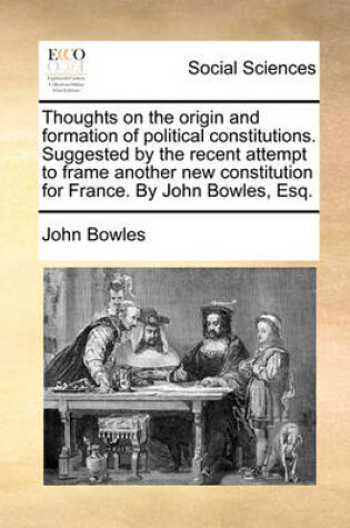 Cover of Thoughts on the Origin and Formation of Political Constitutions. Suggested by the Recent Attempt to Frame Another New Constitution for France. by John Bowles, Esq.