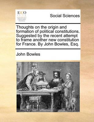 Book cover for Thoughts on the Origin and Formation of Political Constitutions. Suggested by the Recent Attempt to Frame Another New Constitution for France. by John Bowles, Esq.