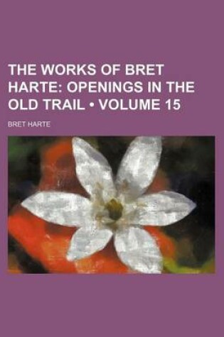 Cover of The Works of Bret Harte (Volume 15); Openings in the Old Trail